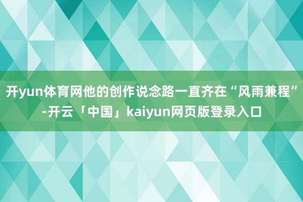 开yun体育网他的创作说念路一直齐在“风雨兼程”-开云「中国」kaiyun网页版登录入口