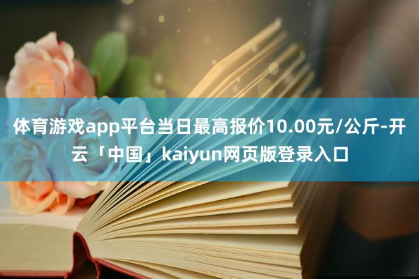 体育游戏app平台当日最高报价10.00元/公斤-开云「中国」kaiyun网页版登录入口