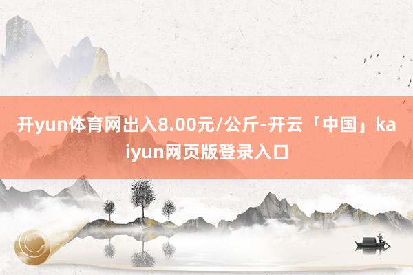 开yun体育网出入8.00元/公斤-开云「中国」kaiyun网页版登录入口