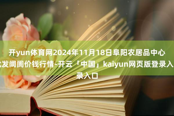 开yun体育网2024年11月18日阜阳农居品中心批发阛阓价钱行情-开云「中国」kaiyun网页版登录入口