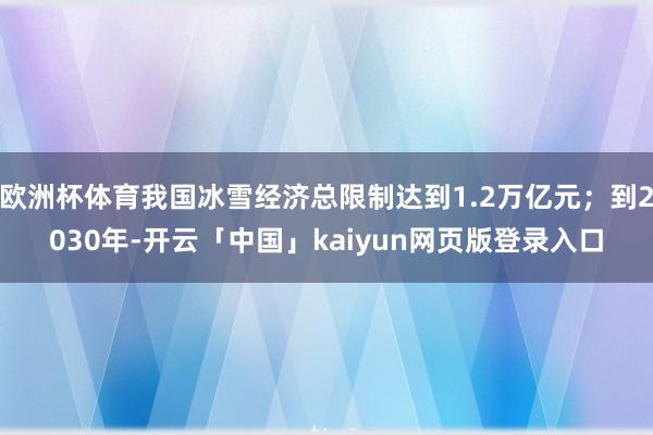 欧洲杯体育我国冰雪经济总限制达到1.2万亿元；到2030年-开云「中国」kaiyun网页版登录入口