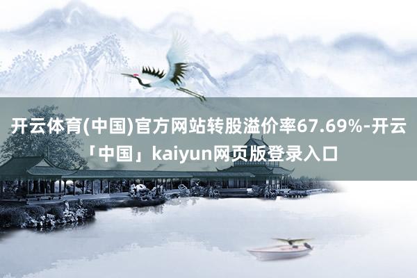 开云体育(中国)官方网站转股溢价率67.69%-开云「中国」kaiyun网页版登录入口