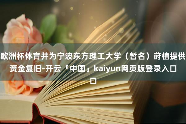 欧洲杯体育并为宁波东方理工大学（暂名）莳植提供资金复旧-开云「中国」kaiyun网页版登录入口