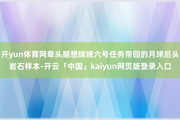 开yun体育网牵头臆想嫦娥六号任务带回的月球后头岩石样本-开云「中国」kaiyun网页版登录入口