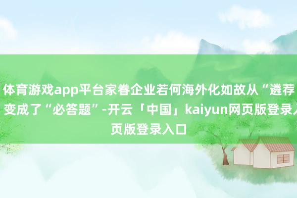 体育游戏app平台家眷企业若何海外化如故从“遴荐题”变成了“必答题”-开云「中国」kaiyun网页版登录入口