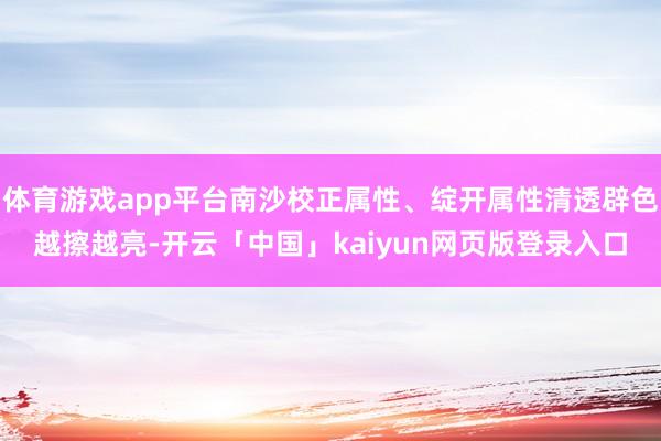体育游戏app平台南沙校正属性、绽开属性清透辟色越擦越亮-开云「中国」kaiyun网页版登录入口