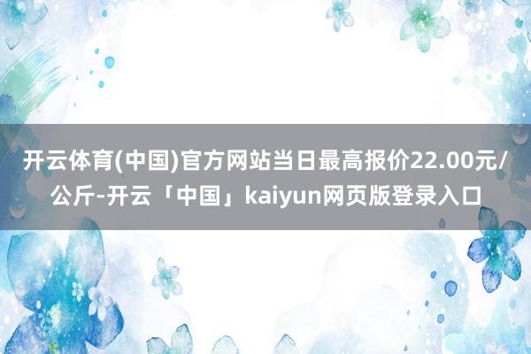 开云体育(中国)官方网站当日最高报价22.00元/公斤-开云「中国」kaiyun网页版登录入口