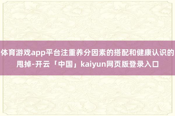 体育游戏app平台注重养分因素的搭配和健康认识的甩掉-开云「中国」kaiyun网页版登录入口