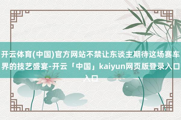 开云体育(中国)官方网站不禁让东谈主期待这场赛车界的技艺盛宴-开云「中国」kaiyun网页版登录入口