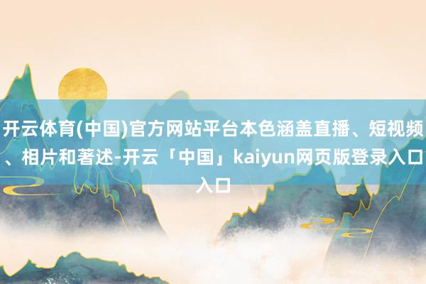 开云体育(中国)官方网站平台本色涵盖直播、短视频、相片和著述-开云「中国」kaiyun网页版登录入口