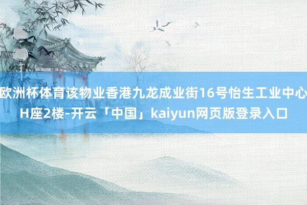 欧洲杯体育该物业香港九龙成业街16号怡生工业中心H座2楼-开云「中国」kaiyun网页版登录入口