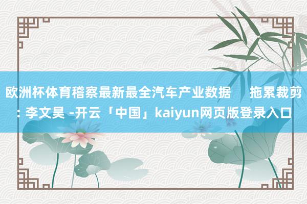 欧洲杯体育稽察最新最全汽车产业数据     拖累裁剪: 李文昊 -开云「中国」kaiyun网页版登录入口