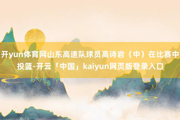 开yun体育网山东高速队球员高诗岩（中）在比赛中投篮-开云「中国」kaiyun网页版登录入口