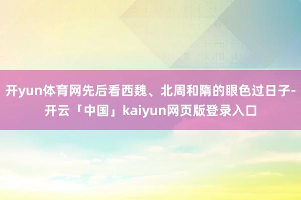 开yun体育网先后看西魏、北周和隋的眼色过日子-开云「中国」kaiyun网页版登录入口