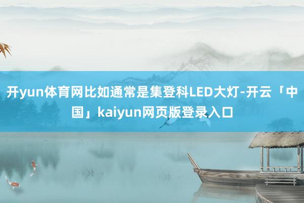 开yun体育网比如通常是集登科LED大灯-开云「中国」kaiyun网页版登录入口