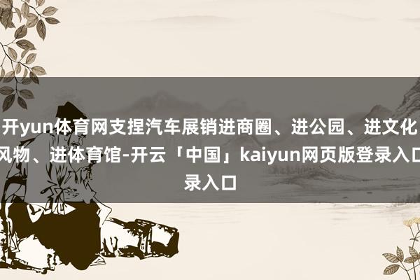 开yun体育网支捏汽车展销进商圈、进公园、进文化风物、进体育馆-开云「中国」kaiyun网页版登录入口