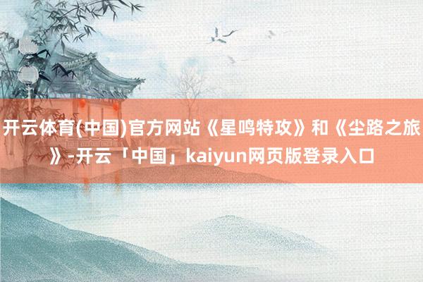 开云体育(中国)官方网站《星鸣特攻》和《尘路之旅》-开云「中国」kaiyun网页版登录入口