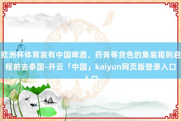 欧洲杯体育装有中国啤酒、药膏等货色的集装箱则启程前去泰国-开云「中国」kaiyun网页版登录入口