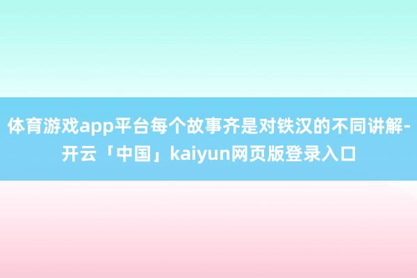 体育游戏app平台每个故事齐是对铁汉的不同讲解-开云「中国」kaiyun网页版登录入口