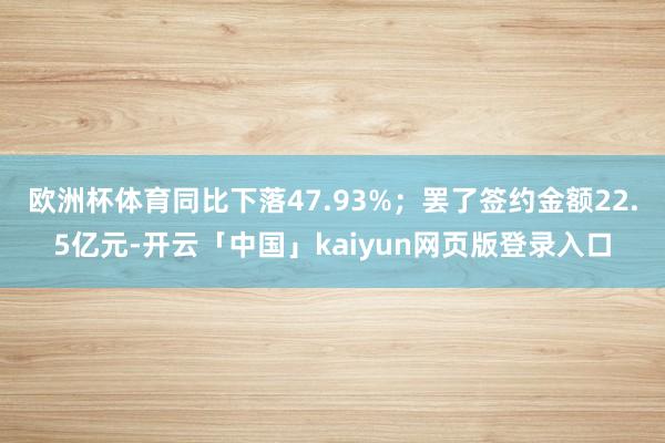 欧洲杯体育同比下落47.93%；罢了签约金额22.5亿元-开云「中国」kaiyun网页版登录入口