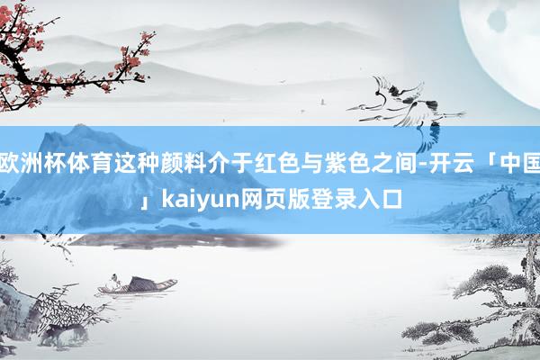 欧洲杯体育这种颜料介于红色与紫色之间-开云「中国」kaiyun网页版登录入口