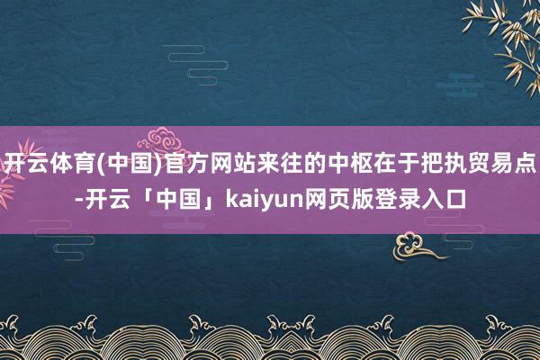 开云体育(中国)官方网站来往的中枢在于把执贸易点-开云「中国」kaiyun网页版登录入口