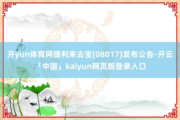 开yun体育网捷利来去宝(08017)发布公告-开云「中国」kaiyun网页版登录入口