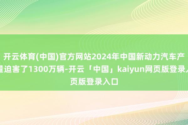 开云体育(中国)官方网站2024年中国新动力汽车产销量迫害了1300万辆-开云「中国」kaiyun网页版登录入口