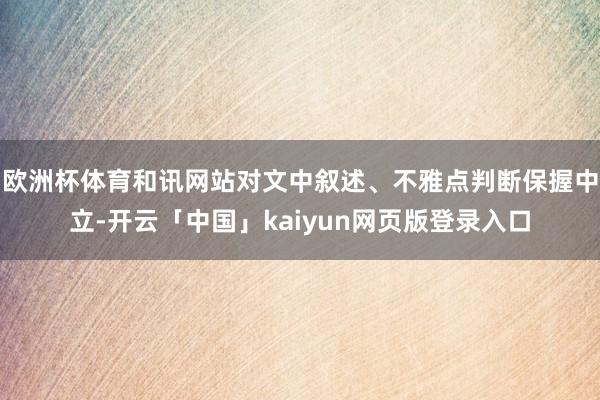 欧洲杯体育和讯网站对文中叙述、不雅点判断保握中立-开云「中国」kaiyun网页版登录入口