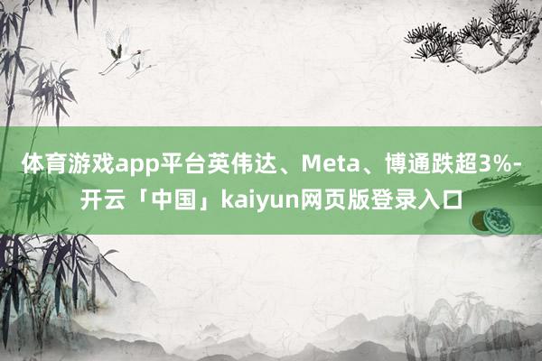 体育游戏app平台英伟达、Meta、博通跌超3%-开云「中国」kaiyun网页版登录入口