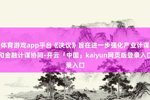 体育游戏app平台《决议》旨在进一步强化产业计谋和金融计谋协同-开云「中国」kaiyun网页版登录入口