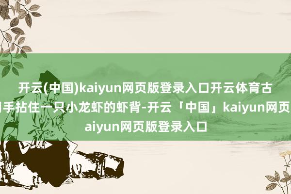 开云(中国)kaiyun网页版登录入口开云体育古德伦试着用手拈住一只小龙虾的虾背-开云「中国」kaiyun网页版登录入口