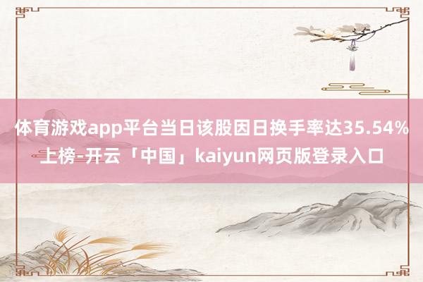 体育游戏app平台当日该股因日换手率达35.54%上榜-开云「中国」kaiyun网页版登录入口