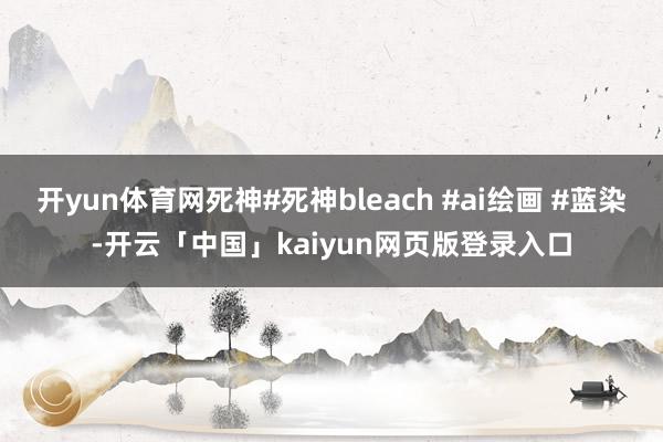 开yun体育网死神#死神bleach #ai绘画 #蓝染-开云「中国」kaiyun网页版登录入口