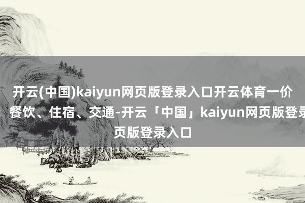 开云(中国)kaiyun网页版登录入口开云体育一价全包：餐饮、住宿、交通-开云「中国」kaiyun网页版登录入口