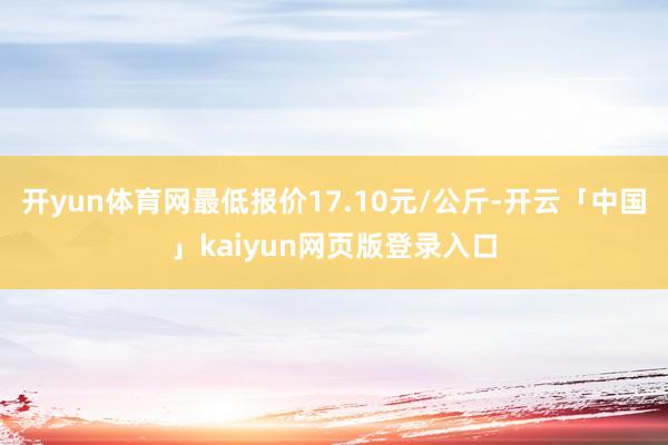 开yun体育网最低报价17.10元/公斤-开云「中国」kaiyun网页版登录入口