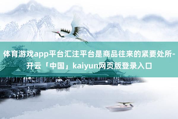 体育游戏app平台汇注平台是商品往来的紧要处所-开云「中国」kaiyun网页版登录入口