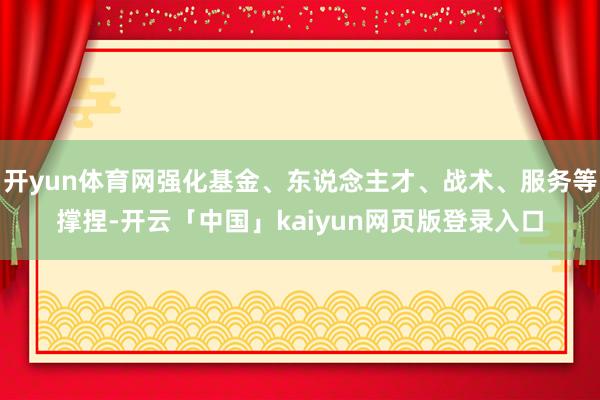 开yun体育网强化基金、东说念主才、战术、服务等撑捏-开云「中国」kaiyun网页版登录入口