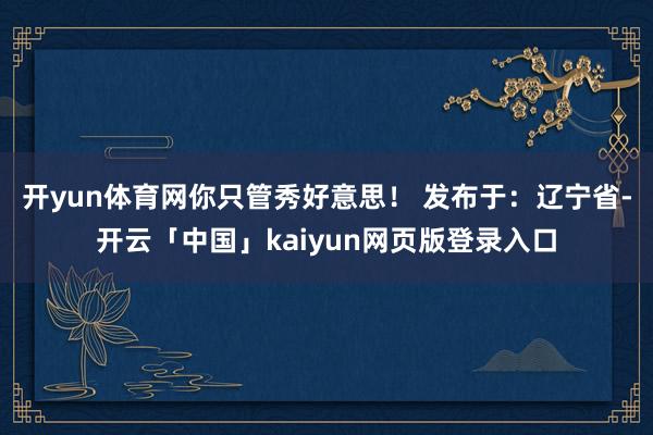 开yun体育网你只管秀好意思！ 发布于：辽宁省-开云「中国」kaiyun网页版登录入口