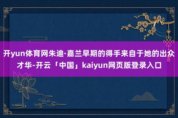 开yun体育网朱迪·嘉兰早期的得手来自于她的出众才华-开云「中国」kaiyun网页版登录入口