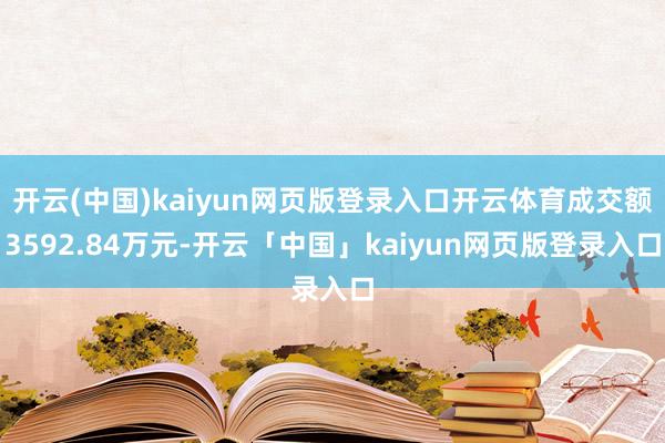 开云(中国)kaiyun网页版登录入口开云体育成交额3592.84万元-开云「中国」kaiyun网页版登录入口