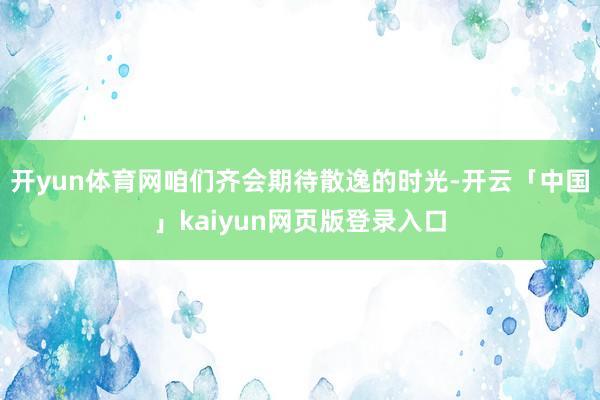 开yun体育网咱们齐会期待散逸的时光-开云「中国」kaiyun网页版登录入口