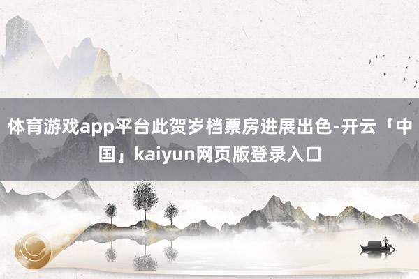 体育游戏app平台此贺岁档票房进展出色-开云「中国」kaiyun网页版登录入口