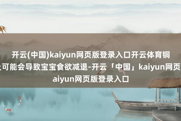 开云(中国)kaiyun网页版登录入口开云体育铜：铜的不及可能会导致宝宝食欲减退-开云「中国」kaiyun网页版登录入口