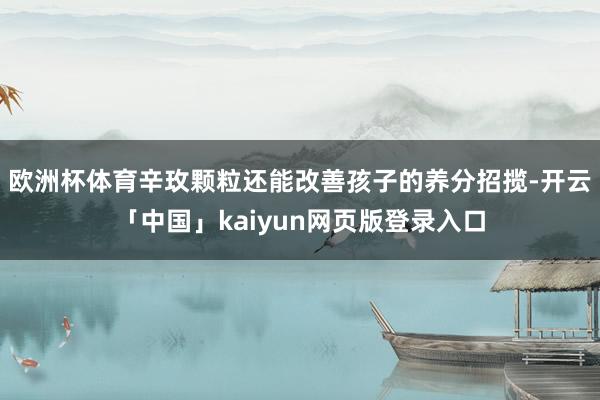 欧洲杯体育辛玫颗粒还能改善孩子的养分招揽-开云「中国」kaiyun网页版登录入口