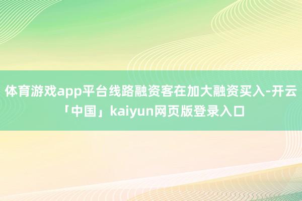体育游戏app平台线路融资客在加大融资买入-开云「中国」kaiyun网页版登录入口