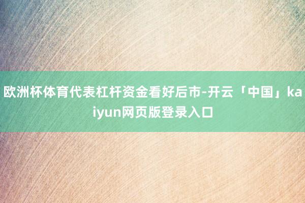 欧洲杯体育代表杠杆资金看好后市-开云「中国」kaiyun网页版登录入口