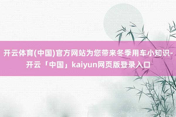 开云体育(中国)官方网站为您带来冬季用车小知识-开云「中国」kaiyun网页版登录入口