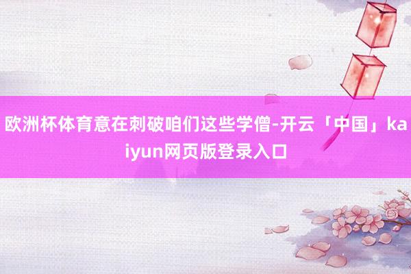 欧洲杯体育意在刺破咱们这些学僧-开云「中国」kaiyun网页版登录入口