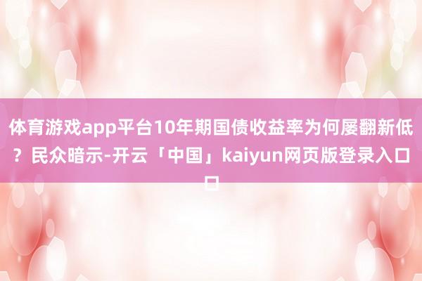 体育游戏app平台10年期国债收益率为何屡翻新低？民众暗示-开云「中国」kaiyun网页版登录入口